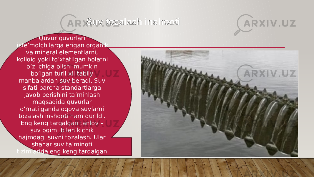 Suv tozalash inshooti Quvur quvurlari iste’molchilarga erigan organik va mineral elementlarni, kolloid yoki to’xtatilgan holatni o’z ichiga olishi mumkin bo’lgan turli xil tabiiy manbalardan suv beradi. Suv sifati barcha standartlarga javob berishini ta’minlash maqsadida quvurlar o‘rnatilganda oqova suvlarni tozalash inshooti ham qurildi. Eng keng tarqalgan tanlov – suv oqimi bilan kichik hajmdagi suvni tozalash. Ular shahar suv ta’minoti tizimlarida eng keng tarqalgan. 