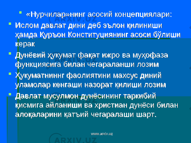  «Нурчилар»нинг асосий концепция«Нурчилар»нинг асосий концепция ларлар и: и:  ИИ слом давлат дини деб эълон қилиниши слом давлат дини деб эълон қилиниши ҳамда Қуръон Конституциянинг асоси бўлиши ҳамда Қуръон Конституциянинг асоси бўлиши кераккерак  ДД унёвий ҳукумат фақат ижро ва муҳофаза унёвий ҳукумат фақат ижро ва муҳофаза функциясига билан чегараланши лозимфункциясига билан чегараланши лозим  ҲҲ укуматниннг фаолиятини махсус диний укуматниннг фаолиятини махсус диний уламолар кенгаши назорат қилиши лозимуламолар кенгаши назорат қилиши лозим  ДД авлат мусулмон дунёсининг таркибий авлат мусулмон дунёсининг таркибий қисмига айланиши ва христиан дунёси билан қисмига айланиши ва христиан дунёси билан алоқаларини қатъий чегаралаши шарт.алоқаларини қатъий чегаралаши шарт. www.arxiv.uzwww.arxiv.uz 