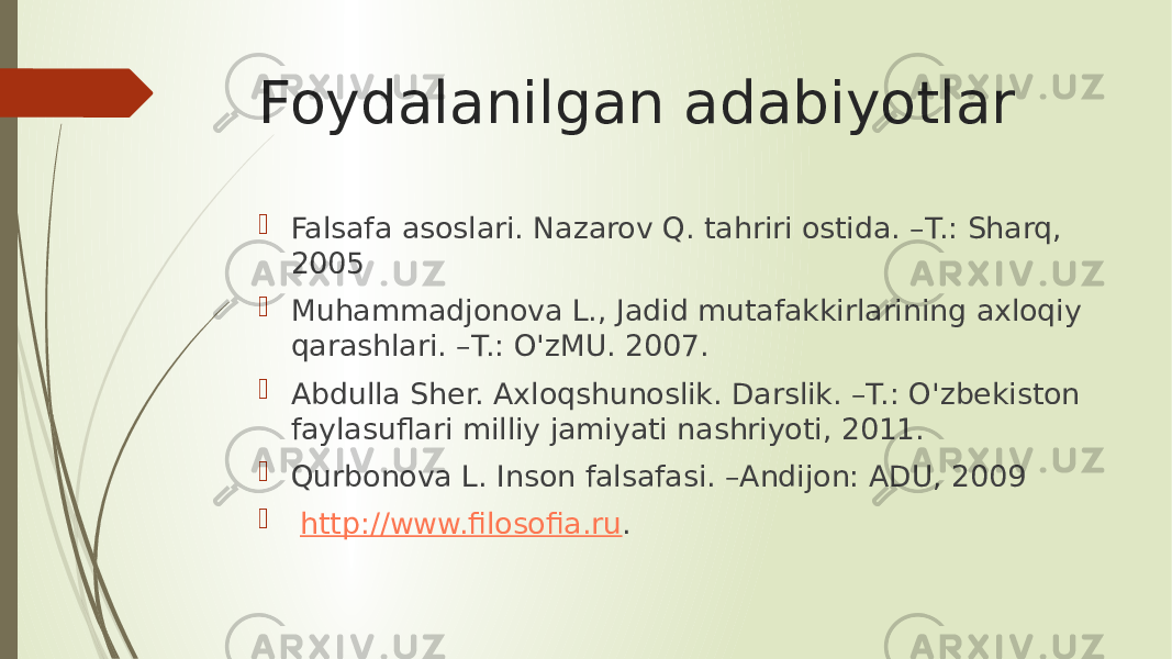 Foydalanilgan adabiyotlar  Falsafa asoslari. Nazarov Q. tahriri ostida. –T.: Sharq, 2005  Muhammadjonova L., Jadid mutafakkirlarining axloqiy qarashlari. –T.: O&#39;zMU. 2007.  Abdulla Sher. Axloqshunoslik. Darslik. –T.: O&#39;zbekiston faylasuflari milliy jamiyati nashriyoti, 2011.  Qurbonova L. Inson falsafasi. –Andijon: ADU, 2009  http://www.filosofia.ru . 