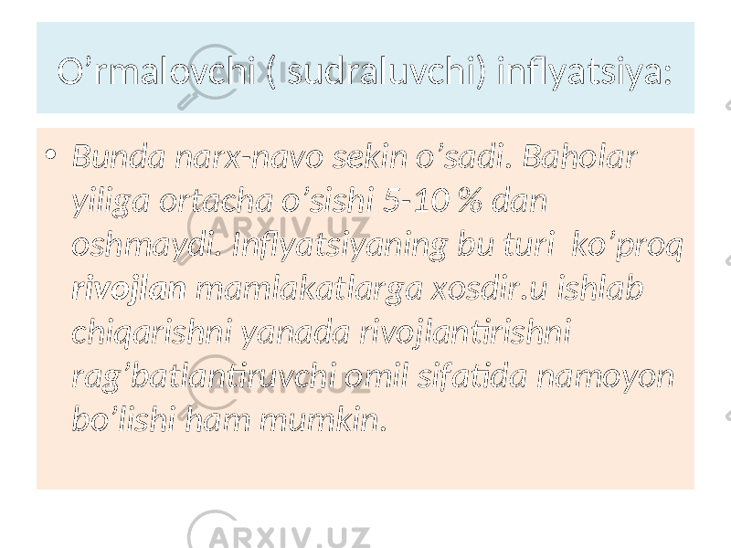 O’rmalovchi ( sudraluvchi) inflyatsiya: • Bunda narx-navo sekin o’sadi. Baholar yiliga ortacha o’sishi 5-10 % dan oshmaydi. Inflyatsiyaning bu turi ko’proq rivojlan mamlakatlarga xosdir.u ishlab chiqarishni yanada rivojlantirishni rag’batlantiruvchi omil sifatida namoyon bo’lishi ham mumkin. 