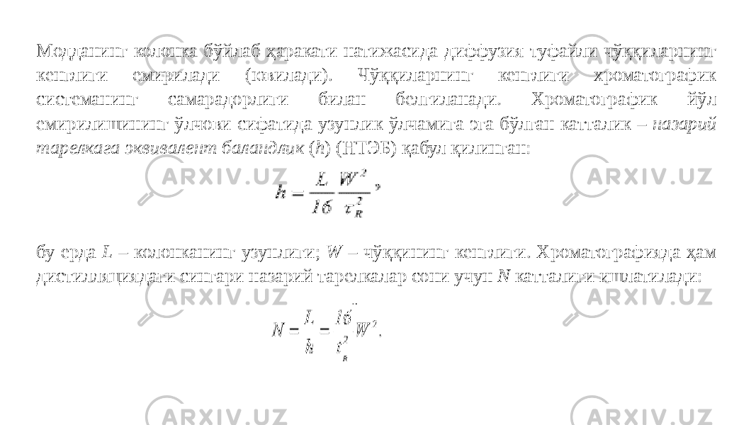 Модданинг колонка бўйлаб ҳаракати натижасида диффузия туфайли чўққиларнинг кенглиги емирилади (ювилади). Чўққиларнинг кенглиги хроматографик системанинг самарадорлиги билан белгиланади. Хроматографик йўл емирилишининг ўлчови сифатида узунлик ўлчамига эга бўлган катталик – назарий тарелкага эквивалент баландлик ( h ) (НТЭБ) қабул қилинган: бу ерда L – колонканинг узунлиги; W – чўққининг кенглиги. Хроматографияда ҳам дистилляциядаги сингари назарий тарелкалар сони учун N катталиги ишлатилади: 