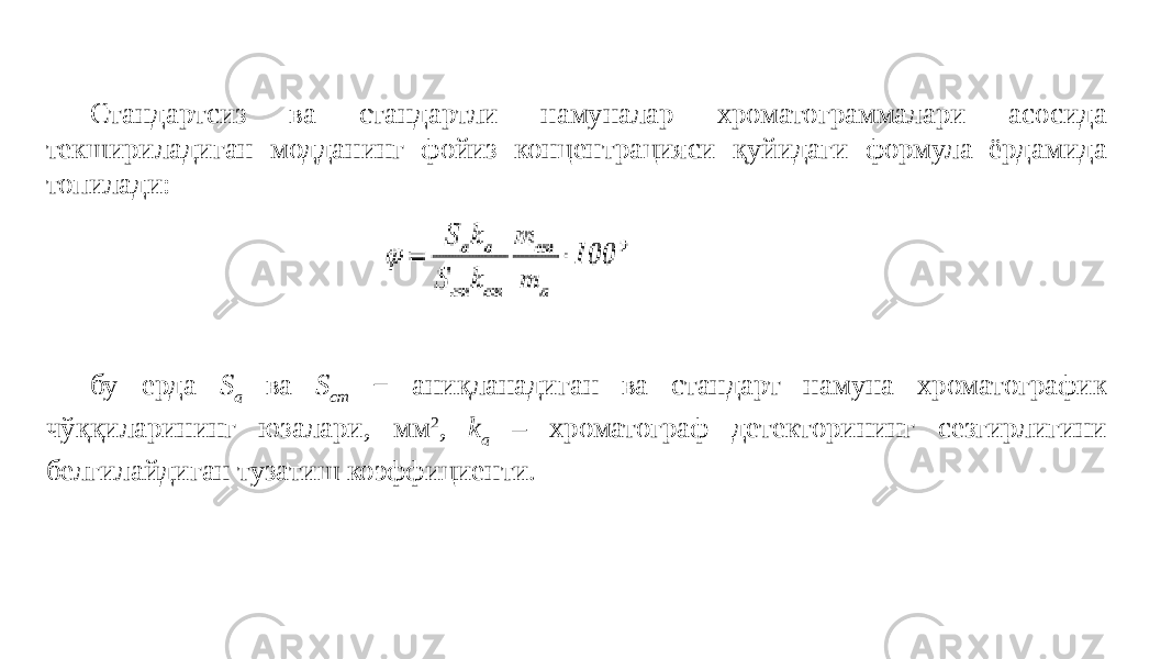 Стандартсиз ва стандартли намуналар хроматограммалари асосида текшириладиган модданинг фойиз концентрацияси қуйидаги формула ёрдамида топилади: бу ерда S a ва S ст − аниқланадиган ва стандарт намуна хроматографик чўққиларининг юзалари, мм 2 , k a – хроматограф детекторининг сезгирлигини белгилайдиган тузатиш коэффициенти. 