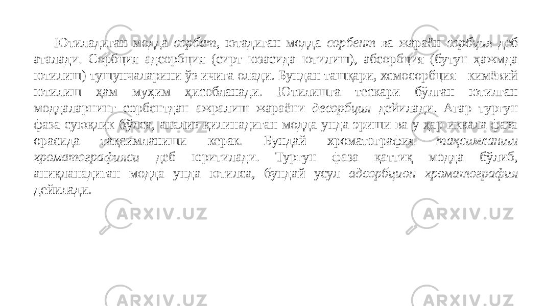 Ютиладиган модда сорбат , ютадиган модда сорбент ва жараён сорбция деб аталади. Сорбция адсорбция (сирт юзасида ютилиш), абсорбция (бутун ҳажмда ютилиш) тушунчаларини ўз ичига олади. Бундан ташқари, хемосорбция - кимёвий ютилиш ҳам муҳим ҳисобланади. Ютилишга тескари бўлган ютилган моддаларнинг сорбентдан ажралиш жараёни десорбция дейилади. Агар турғун фаза суюқлик бўлса, анализ қилинадиган модда унда эриши ва у ҳар иккала фаза орасида тақсимланиши керак. Бундай хроматография тақсимланиш хроматографияси деб юритилади. Турғун фаза қаттиқ модда бўлиб, аниқланадиган модда унда ютилса, бундай усул адсорбцион хроматография дейилади. 