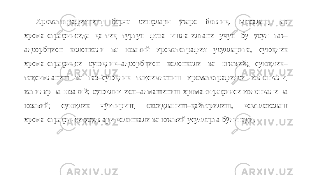 Хроматографиянинг барча синфлари ўзаро боғлиқ. Масалан, газ хроматографиясида қаттиқ турғун фаза ишлатилгани учун бу усул газ– адсорбцион колонкали ва юзавий хроматография усулларига, суюқлик хроматографияси суюқлик–адсорбцион колонкали ва юзавий; суюқлик– тақсимланиш ва газ–суюқлик тақсимланиш хроматографияси колонкали, капиляр ва юзавий; суюқлик ион–алмашиниш хроматографияси колонкали ва юзавий; суюқлик чўктириш, оксидланиш–қайтарилиш, комплекслаш хроматографияси усуллари колонкали ва юзавий усулларга бўлинади. 