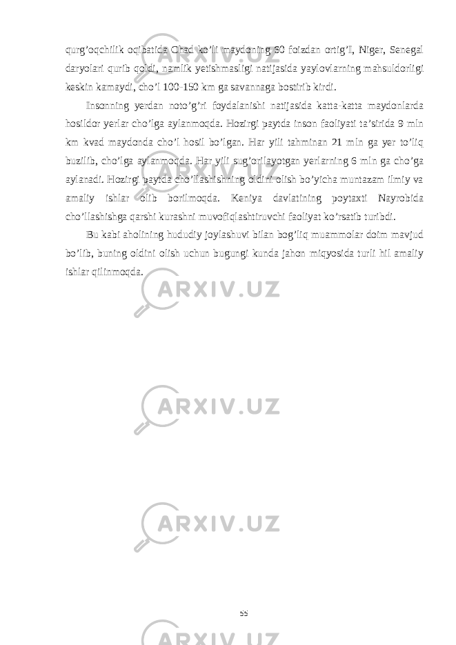 qurg’oqchilik oqibatida Chad ko’li maydoning 60 foizdan ortig’I, Niger, Senegal daryolari qurib qoldi, namlik yetishmasligi natijasida yaylovlarning mahsuldorligi keskin kamaydi, cho’l 100-150 km ga savannaga bostirib kirdi. Insonning yerdan noto’g’ri foydalanishi natijasida katta-katta maydonlarda hosildor yerlar cho’lga aylanmoqda. Hozirgi paytda inson faoliyati ta’sirida 9 mln km kvad maydonda cho’l hosil bo’lgan. Har yili tahminan 21 mln ga yer to’liq buzilib, cho’lga aylanmoqda. Har yili sug’orilayotgan yerlarning 6 mln ga cho’ga aylanadi. Hozirgi paytda cho’llashishning oldini olish bo’yicha muntazam ilmiy va amaliy ishlar olib borilmoqda. Keniya davlatining poytaxti Nayrobida cho’llashishga qarshi kurashni muvofiqlashtiruvchi faoliyat ko’rsatib turibdi. Bu kabi aholining hududiy joylashuvi bilan bog’liq muammolar doim mavjud bo’lib, buning oldini olish uchun bugungi kunda jahon miqyosida turli hil amaliy ishlar qilinmoqda. 55 