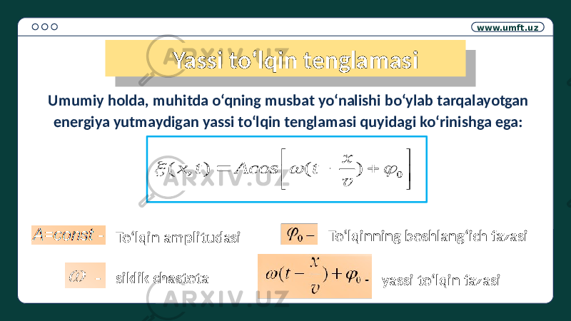 www.umft.uz Yassi to‘lqin tenglamasi Umumiy holda, muhitda o‘qning musbat yo‘nalishi bo‘ylab tarqalayotgan energiya yutmaydigan yassi to‘lqin tenglamasi quyidagi ko‘rinishga ega: To‘lqin amplitudasi siklik chastota To‘lqinning boshlang‘ich fazasi yassi to‘lqin fazasi         0 ) ( ) , (    v x t Асos t x 