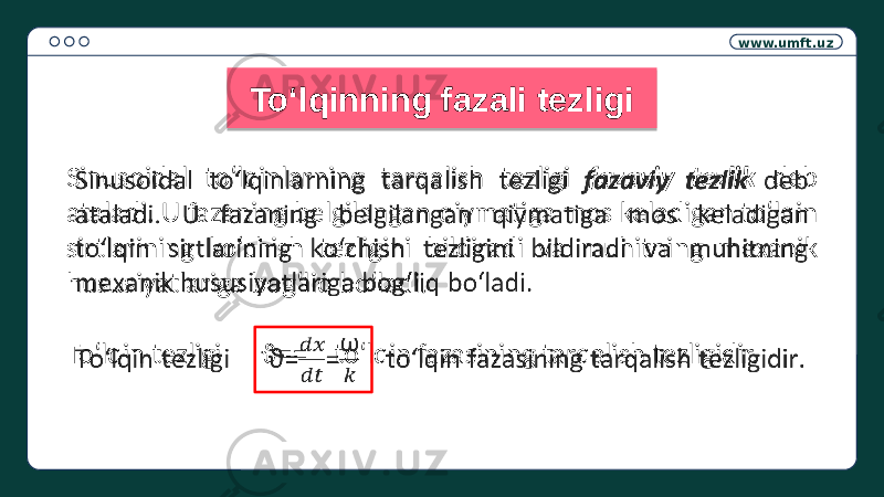 www.umft.uz To‘lqinning fazali tezligi Sinusoidal to‘lqinlarning tarqalish tezligi fazaviy tezlik deb ataladi. U fazaning belgilangan qiymatiga mos keladigan to‘lqin sirtlarining ko‘chish tezligini bildiradi va muhitning mexanik hususiyatlariga bog‘liq bo‘ladi. To‘lqin tezligi ϑ== to‘lqin fazasining tarqalish tezligidir. 01 