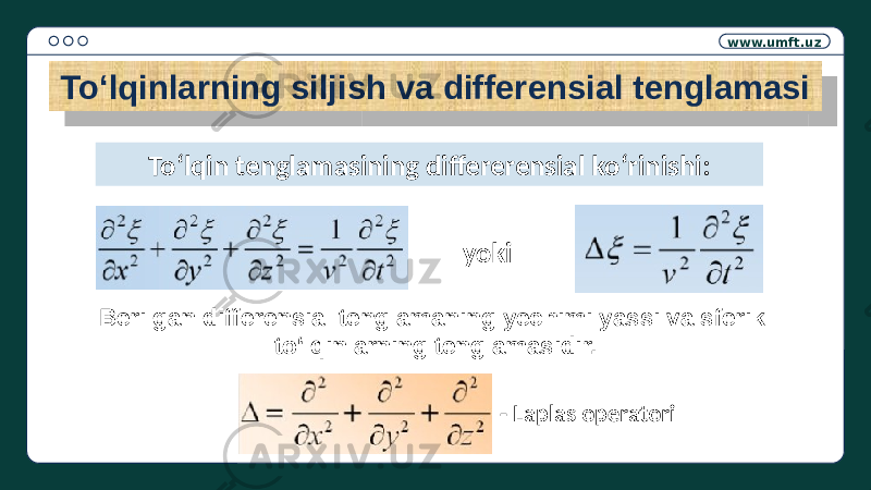 www.umft.uz Toʻlqinlarning siljish va differensial tenglamasi To‘lqin tenglamasining differerensial ko‘rinishi: yoki Berilgan differensial tenglamaning yechimi yassi va sferik to‘lqinlarning tenglamasidir. - Laplas operatori01 