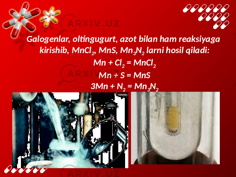 Galogenlar, oltingugurt, azot bilan ham reaksiyaga kirishib, MnCl 2 , MnS, Mn 3 N 2 larni hosil qiladi: Mn + Cl 2 = MnCl 2 Mn + S = MnS 3Mn + N 2 = Mn 3 N 2 