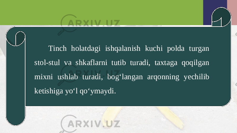 Tinch holatdagi ishqalanish kuchi polda turgan stol-stul va shkaflarni tutib turadi, taxtaga qoqilgan mixni ushlab turadi, bog‘langan arqonning yechilib ketishiga yo‘l qo‘ymaydi. 