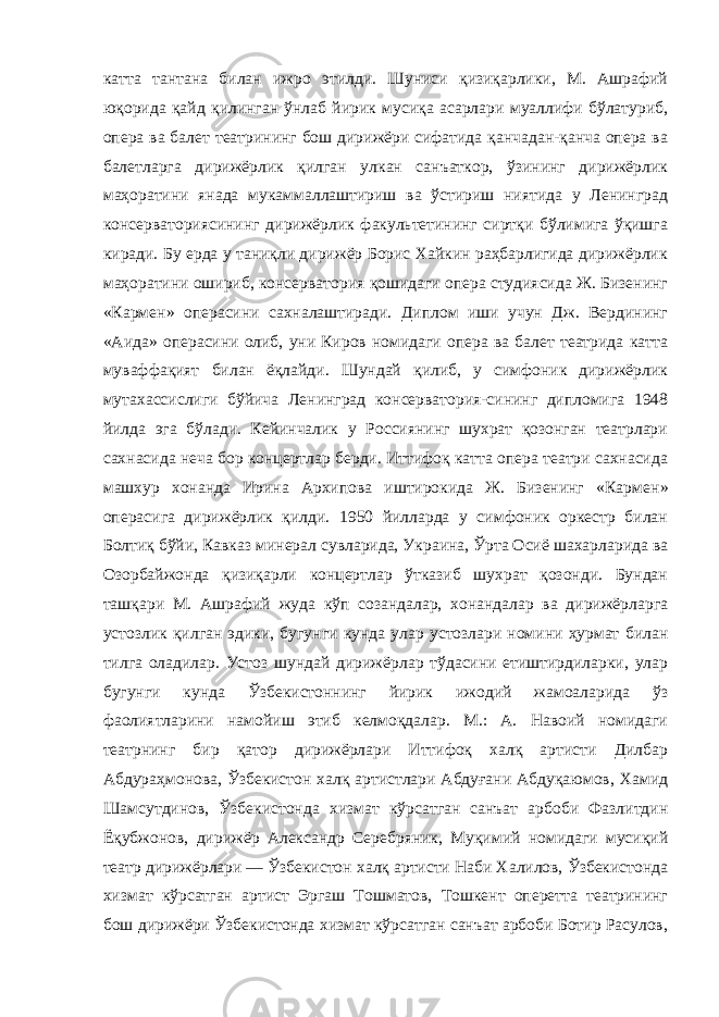 катта тантана билан ижро этилди. Шуниси қизиқарлики, М. Ашрафий юқорида қайд қилинган ўнлаб йирик мусиқа асарлари муаллифи бўлатуриб, опера ва балет театрининг бош дирижёри сифатида қанчадан-қанча опера ва балетларга дирижёрлик қилган улкан санъаткор, ўзининг дирижёрлик маҳоратини янада мукаммаллаштириш ва ўстириш ниятида у Ленинград консерваториясининг дирижёрлик факультетининг сиртқи бўлимига ўқишга киради. Бу ерда у таниқли дирижёр Борис Хайкин раҳбарлигида дирижёрлик маҳоратини ошириб, консерватория қошидаги опера студиясида Ж. Бизенинг «Кармен » операсини сахналаштиради. Диплом иши учун Дж. Вердининг «Аида » операсини олиб, уни Киров номидаги опера ва балет театрида катта муваффақият билан ёқлайди. Шундай қилиб, у симфоник дирижёрлик мутахассислиги бўйича Ленинград консерватория-сининг дипломига 1948 йилда эга бўлади. Кейинчалик у Россиянинг шухрат қозонган театрлари сахнасида неча бор концертлар берди. Иттифоқ катта опера театри сахнасида машхур хонанда Ирина Архипова иштирокида Ж. Бизенинг «Кармен » операсига дирижёрлик қилди. 1950 йилларда у симфоник оркестр билан Болтиқ бўйи, Кавказ минерал сувларида, Украина, Ўрта Осиё шахарларида ва Озорбайжонда қизиқарли концертлар ўтказиб шухрат қозонди. Бундан ташқари М. Ашрафий жуда кўп созандалар, хонандалар ва дирижёрларга устозлик қилган эдики, бугунги кунда улар устозлари номини ҳурмат билан тилга оладилар. Устоз шундай дирижёрлар тўдасини етиштирдиларки, улар бугунги кунда Ўзбекистоннинг йирик ижодий жамоаларида ўз фаолиятларини намойиш этиб келмоқдалар. М.: А. Навоий номидаги театрнинг бир қатор дирижёрлари Иттифоқ халқ артисти Дилбар Абдураҳмонова, Ўзбекистон халқ артистлари Абдуғани Абдуқаюмов, Хамид Шамсутдинов, Ўзбекистонда хизмат кўрсатган санъат арбоби Фазлитдин Ёқубжонов, дирижёр Александр Серебряник, Муқимий номидаги мусиқий театр дирижёрлари   — Ўзбекистон халқ артисти Наби Халилов, Ўзбекистонда хизмат кўрсатган артист Эргаш Тошматов, Тошкент оперетта театрининг бош дирижёри Ўзбекистонда хизмат кўрсатган санъат арбоби Ботир Расулов, 