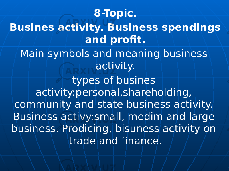 8-Topic. Busines activity. Business spendings and profit. Main symbols and meaning business activity. types of busines activity:personal,shareholding, community and state business activity. Business activy:small, medim and large business. Prodicing, bisuness activity on trade and finance. 