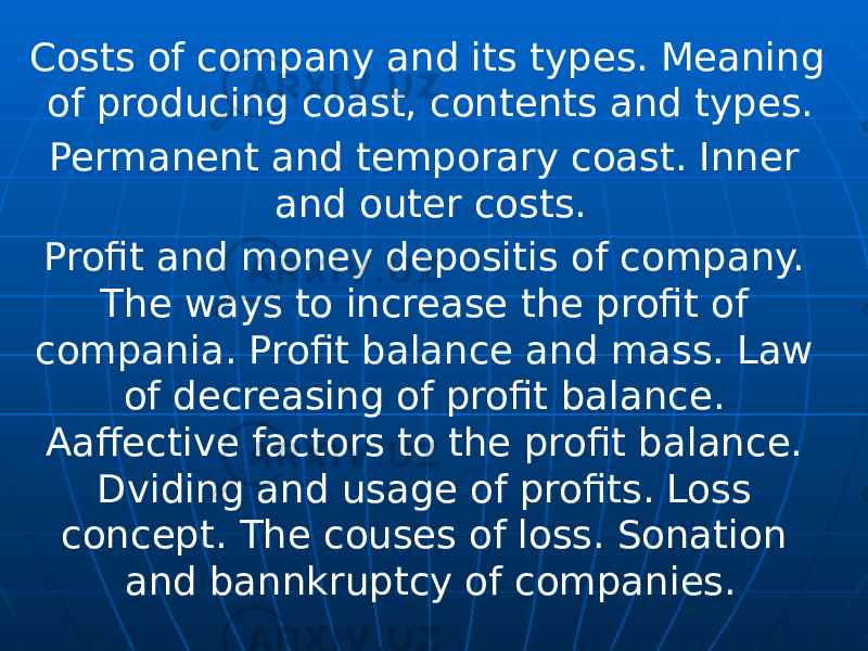 Costs of company and its types. Meaning of producing coast, contents and types. Permanent and temporary coast. Inner and outer costs. Profit and money depositis of company. The ways to increase the profit of compania. Profit balance and mass. Law of decreasing of profit balance. Aaffective factors to the profit balance. Dviding and usage of profits. Loss concept. The couses of loss. Sonation and bannkruptcy of companies. 