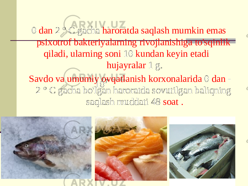 0 dan 2 ° C gacha haroratda saqlash mumkin emas psixotrof bakteriyalarning rivojlanishiga to&#39;sqinlik qiladi, ularning soni 10 kundan keyin etadi hujayralar 1 g. Savdo va umumiy ovqatlanish korxonalarida 0 dan - 2 ° C gacha bo&#39;lgan haroratda sovutilgan baliqning saqlash muddati 48 soat .7 10 