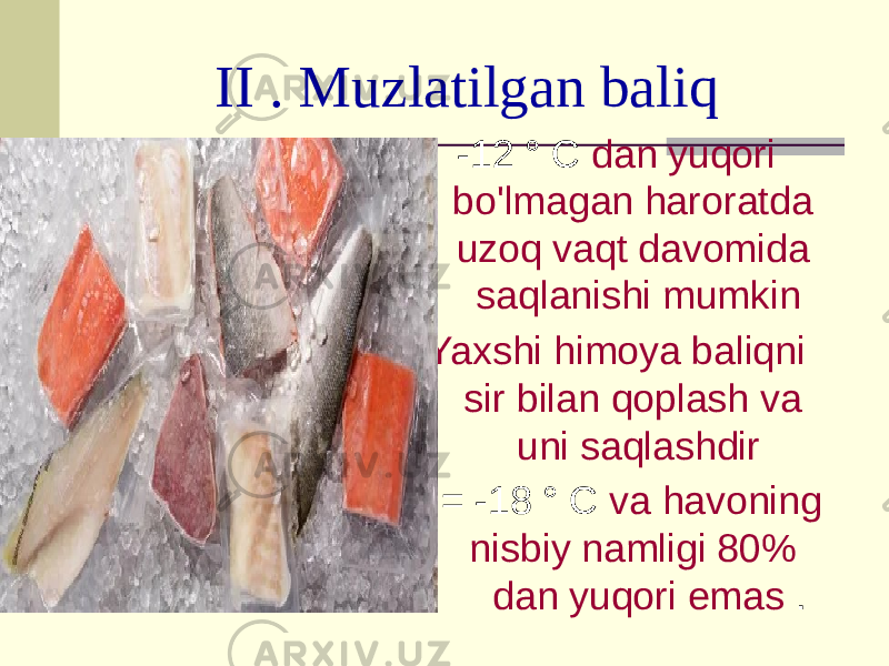 II . Muzlatilgan baliq -12 ° C dan yuqori bo&#39;lmagan haroratda uzoq vaqt davomida saqlanishi mumkin Yaxshi himoya baliqni sir bilan qoplash va uni saqlashdir t = -18 ° C va havoning nisbiy namligi 80% dan yuqori emas . 