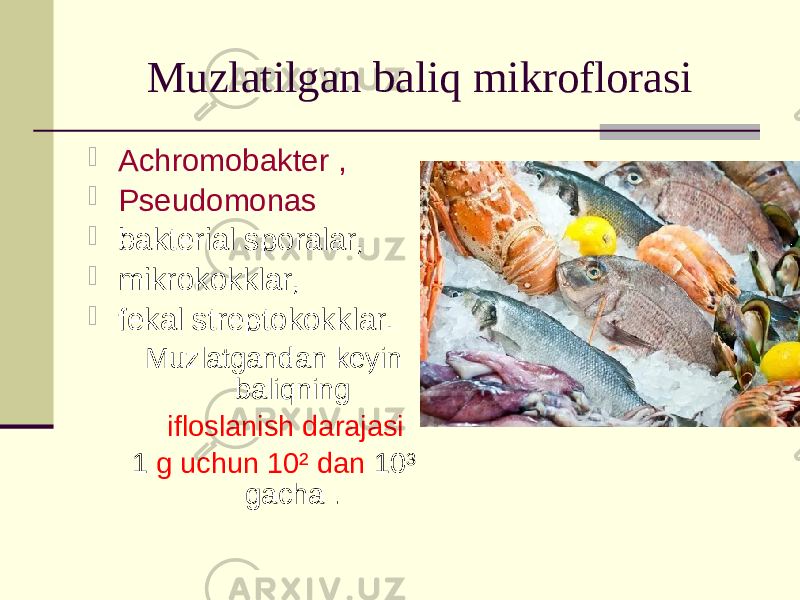 Muzlatilgan baliq mikroflorasi  Achromobakter ,  Pseudomonas  bakterial sporalar,  mikrokokklar,  fekal streptokokklar. Muzlatgandan keyin baliqning ifloslanish darajasi 1 g uchun 10² dan 10³ gacha . 