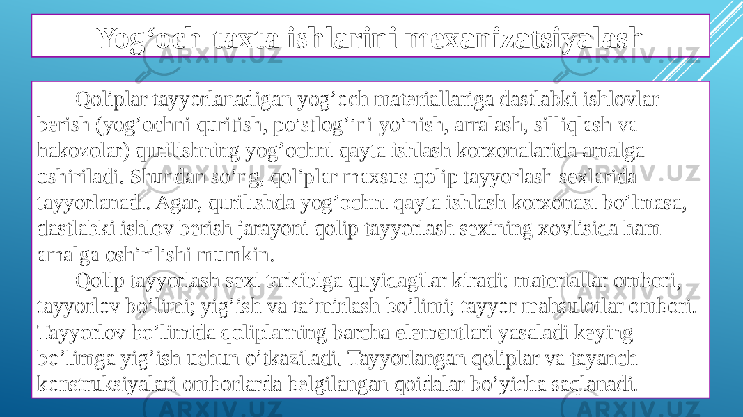 Yog‘och-taxta ishlarini mexanizatsiyalash Qoliplar tayyorlanadigan yog’och materiallariga dastlabki ishlovlar berish (yog’ochni quritish, po’stlog’ini yo’nish, arralash, silliqlash va hakozolar) qurilishning yog’ochni qayta ishlash korxonalarida amalga oshiriladi. Shundan so’ng, qoliplar maxsus qolip tayyorlash sexlarida tayyorlanadi. Agar, qurilishda yog’ochni qayta ishlash korxonasi bo’lmasa, dastlabki ishlov berish jarayoni qolip tayyorlash sexining xovlisida ham amalga oshirilishi mumkin. Qolip tayyorlash sexi tarkibiga quyidagilar kiradi: materiallar ombori; tayyorlov bo’limi; yig’ish va ta’mirlash bo’limi; tayyor mahsulotlar ombori. Tayyorlov bo’limida qoliplarning barcha elementlari yasaladi keying bo’limga yig’ish uchun o’tkaziladi. Tayyorlangan qoliplar va tayanch konstruksiyalari omborlarda belgilangan qoidalar bo’yicha saqlanadi. 