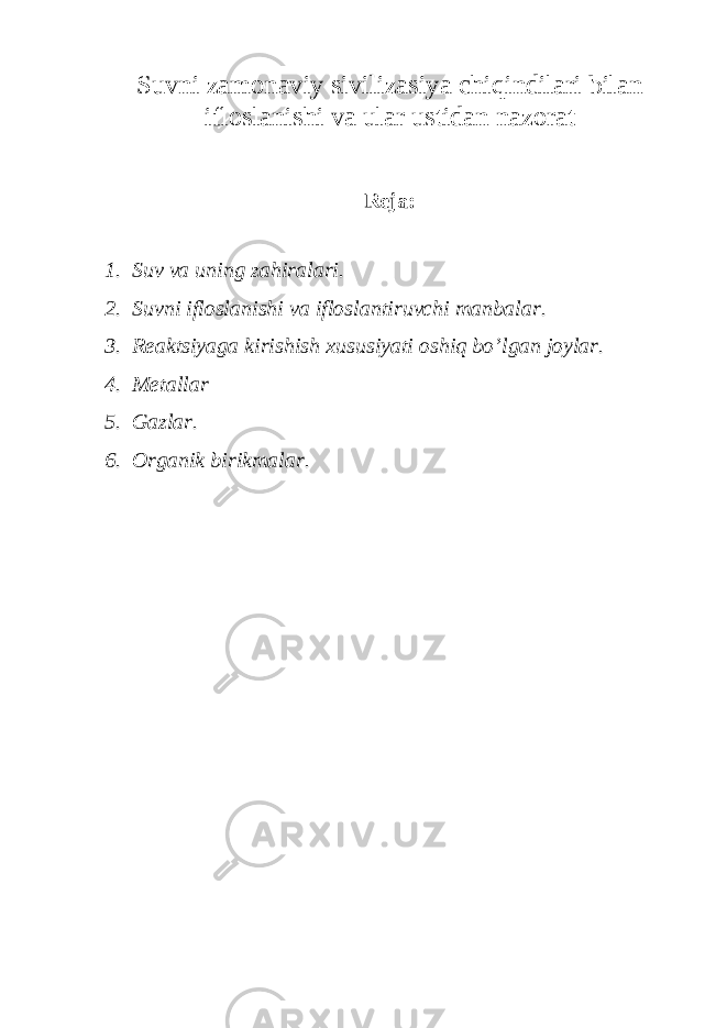 Suvni zamonaviy sivilizasiya chiqindilari bilan ifloslanishi va ular ustidan nazorat Reja: 1. Suv va uning zahiralari. 2. Suvni ifloslanishi va ifloslantiruvchi manbalar. 3. Reaktsiyaga kirishish xususiyati oshiq bo’lgan joylar. 4. Metallar 5. Gazlar. 6. Organik birikmalar. 