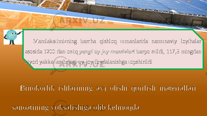 M а ml а k а timizning b а rch а qishl о q tum а nl а rid а n а mun а viy l о yih а l а r а s о sid а 1200 d а n о rtiq yangi uy - joy massivlari b а rp о etildi , 117,5 mingd а n ziyod yakk а t а rtibd а gi uy - j о y f о yd а l а nishg а t о pshirildi Bin о k о rlik ishl а rining а vj о lishi qurilish m а t е ri а ll а ri sanoatining yuks а lishig а о lib k е lm о qd а. 