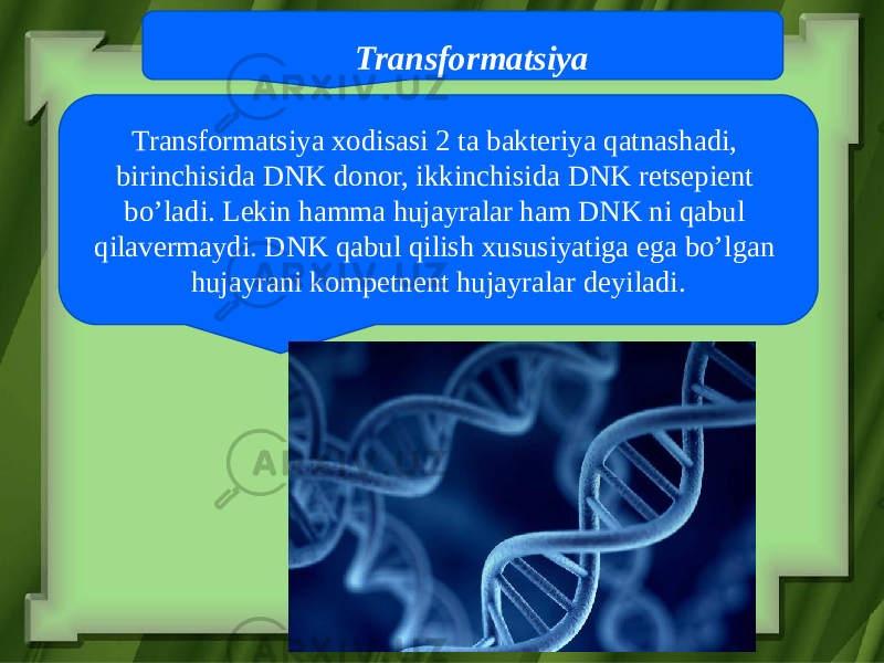 Transformatsiya Transformatsiya xodisasi 2 ta bakteriya qatnashadi, birinchisida DNK donor, ikkinchisida DNK retsepient bo’ladi. Lekin hamma hujayralar ham DNK ni qabul qilavermaydi. DNK qabul qilish xususiyatiga ega bo’lgan hujayrani kompetnent hujayralar deyiladi. 