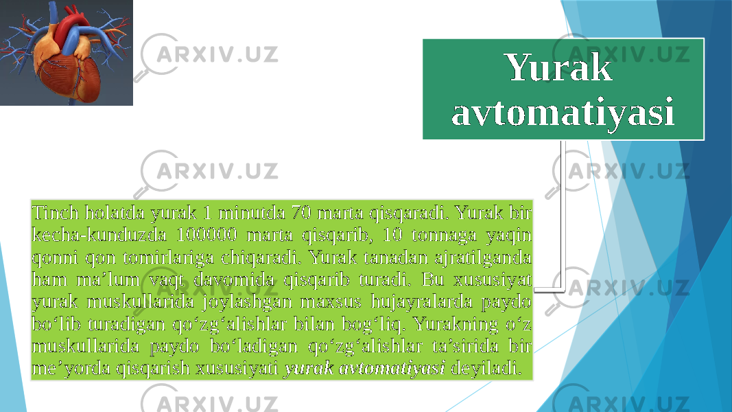 Yurak avtomatiyasi Tinch holatda yurak 1 minutda 70 marta qisqaradi. Yurak bir kecha-kunduzda 100000 marta qisqarib, 10 tonnaga yaqin qonni qon tomirlariga chiqaradi. Yurak tanadan ajratilganda ham ma’lum vaqt davomida qisqarib turadi. Bu xususiyat yurak muskullarida joylashgan maxsus hujayralarda paydo bo‘lib turadigan qo‘zg‘alishlar bilan bog‘liq. Yurakning o‘z muskullarida paydo bo‘ladigan qo‘zg‘alishlar ta’sirida bir me’yorda qisqarish xususiyati yurak avtomatiyasi deyiladi. 