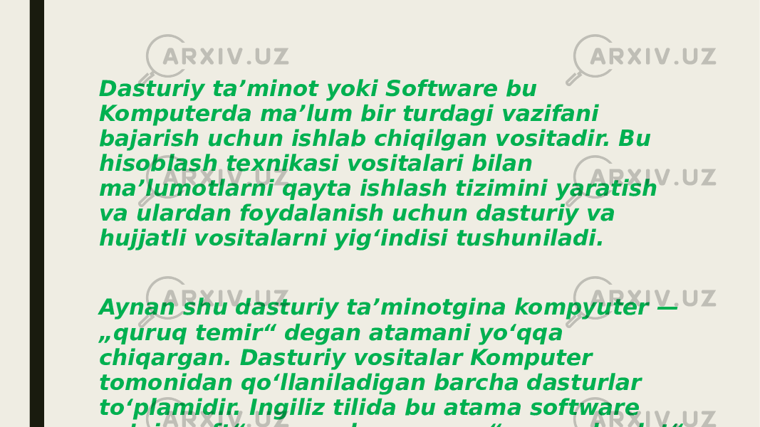 Dasturiy taʼminot yoki Software bu Komputerda maʼlum bir turdagi vazifani bajarish uchun ishlab chiqilgan vositadir. Bu hisoblash texnikasi vositalari bilan ma’lumotlarni qayta ishlash tizimini yaratish va ulardan foydalanish uchun dasturiy va hujjatli vositalarni yig‘indisi tushuniladi. Aynan shu dasturiy taʼminotgina kompyuter — „quruq temir“ degan atamani yoʻqqa chiqargan. Dasturiy vositalar Komputer tomonidan qoʻllaniladigan barcha dasturlar toʻplamidir. Ingiliz tilida bu atama software yaʼni „soft“ — yumshoq, „ware“ — „mahsulot“ degan maʼnoni bildiradi. 