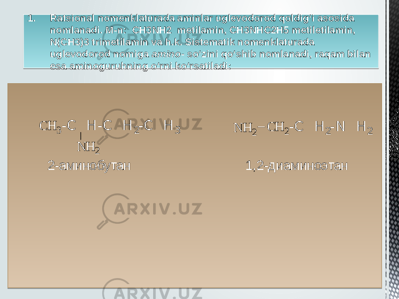 1. Ratsional nomenklaturada aminlar uglevodorod qoldig‘i asosida nomlanadi. M-n: CH3NH2 metilamin, CH3NHC2H5 metiletilamin, N(CH3)3 trimetilamin va h.k. Sistematik nomenklaturada uglevodorod nomiga amino - so‘zini qo‘shib nomlanadi, raqam bilan esa aminoguruhning o‘rni ko‘rsatiladi:2 -а м и н о б у та н 1 ,2 -д и а м и н о э та н N H 2 C H 2-C H 2-N H 2 C H 3-C H -C H 2-C H 3 N H 22618 1C 041002050604060D03 1D 110E05 0902 080A1410171A 12 