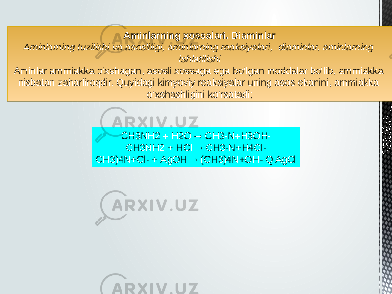 Aminlarning xossalari. Diaminlar Aminlarning tuzilishi va asosliligi, aminlarning reaksiyalari, diaminlar, aminlarning ishlatilishi Aminlar ammiakka o‘xshagan, asosli xossaga ega bo‘lgan moddalar bo‘lib, ammiakka nisbatan zaharliroqdir. Quyidagi kimyoviy reaksiyalar uning asos ekanini, ammiakka o‘xshashligini ko‘rsatadi; CH3NH2  H2O  CH3-N  H3OH- CH3NH2  HCl  CH3-N  H4Cl- CH3)4N  Cl-  AgOH  (CH3)4N  OH- Q AgCl0102 01 010203 030D0E 141516 17 2229 