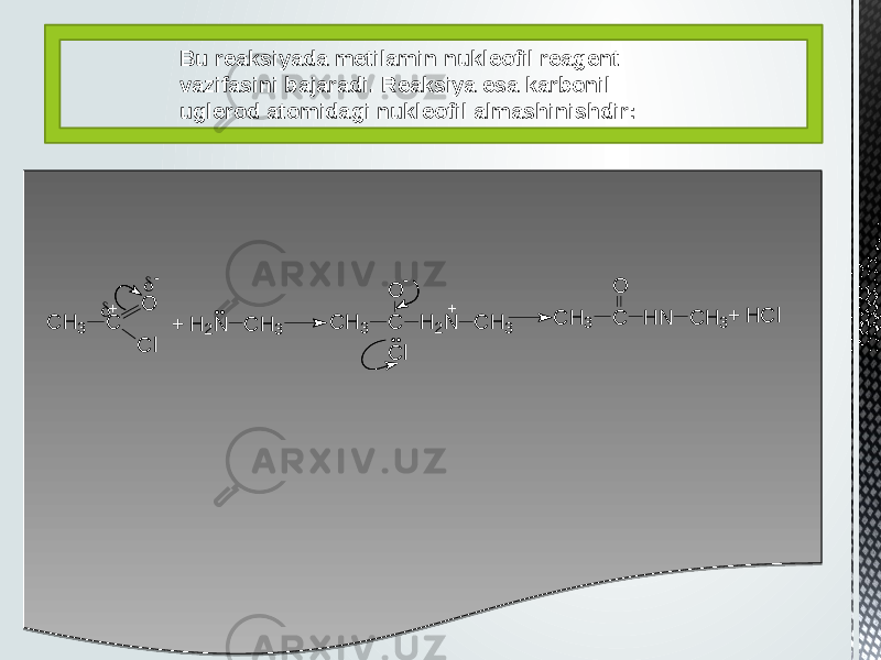 Bu reaksiyada metilamin nukleofil reagent vazifasini bajaradi. Reaksiya esa karbonil uglerod atomidagi nukleofil almashinishdir: C H 3 C O C l  +  - + H 2 N C H 3 C H 3 C O - H 2 N C H 3 C l+ C H 3 C O H N C H 3 + H C l 