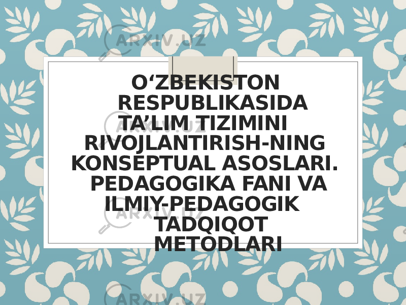 O‘ZBEKISTON RESPUBLIKASIDA TA’LIM TIZIMINI RIVOJLANTIRISH-NING KONSEPTUAL ASOSLARI. PEDAGOGIKA FANI VA ILMIY-PEDAGOGIK TADQIQOT METODLARI 