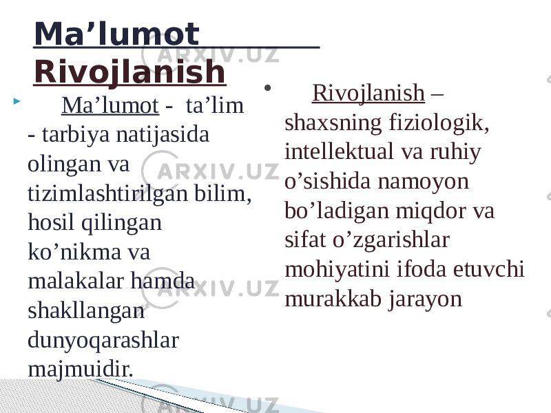  Mа’lumоt - tа’lim - tаrbiya nаtijаsidа оlingаn vа tizimlаshtirilgаn bilim, hоsil qilingаn ko’nikmа vа mаlаkаlаr hаmdа shаkllаngаn dunyoqаrаshlаr mаjmuidir. Mа’lumоt Rivojlanish • Rivojlanish – shaxsning fiziologik, intellektual va ruhiy o’sishida namoyon bo’ladigan miqdor va sifat o’zgarishlar mohiyatini ifoda etuvchi murakkab jarayon 