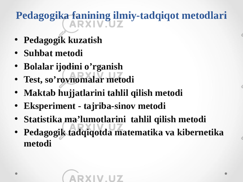 Pedagogika fanining ilmiy-tadqiqot metodlari • Pedagogik kuzatish • Suhbat metodi • Bolalar ijodini o’rganish • Test, so’rovnomalar metodi • Maktab hujjatlarini tahlil qilish metodi • Eksperiment - tajriba-sinov metodi • Statistika ma’lumotlarini tahlil qilish metodi • Pedagogik tadqiqotda matematika va kibernetika metodi 