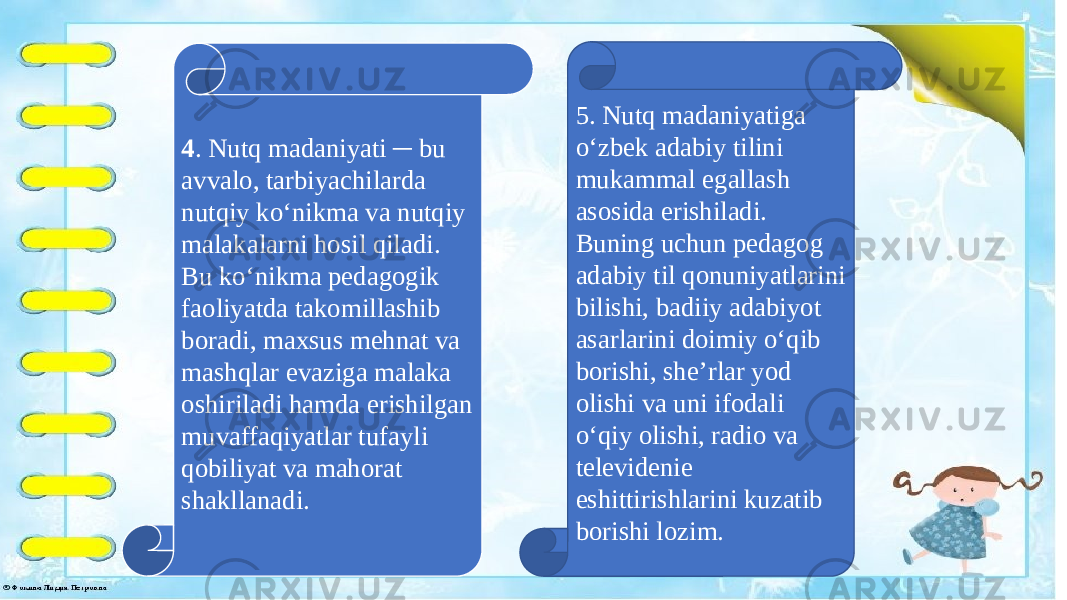  4 . Nutq madaniyati ─ bu avvalo, tarbiyachilarda nutqiy ko‘nikma va nutqiy malakalarni hosil qiladi. Bu ko‘nikma pedagogik faoliyatda takomillashib boradi, maxsus mehnat va mashqlar evaziga malaka oshiriladi hamda erishilgan muvaffaqiyatlar tufayli qobiliyat va mahorat shakllanadi. 5. Nutq madaniyatiga o‘zbek adabiy tilini mukammal egallash asosida erishiladi. Buning uchun pedagog adabiy til qonuniyatlarini bilishi, badiiy adabiyot asarlarini doimiy o‘qib borishi, she’rlar yod olishi va uni ifodali o‘qiy olishi, radio va televidenie eshittirishlarini kuzatib borishi lozim. 