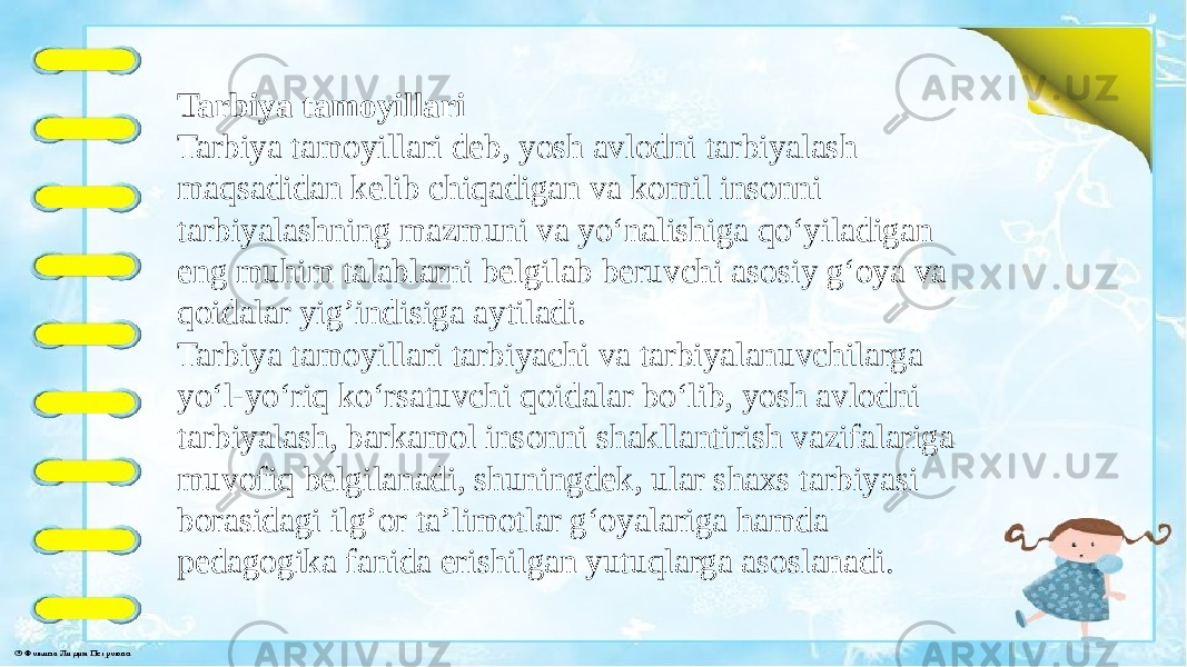  Tarbiya tamoyillari Tarbiya tamoyillari deb, yosh avlodni tarbiyalash maqsadidan kelib chiqadigan va komil insonni tarbiyalashning mazmuni va yo‘nalishiga qo‘yiladigan eng muhim talablarni belgilab beruvchi asosiy g‘oya va qoidalar yig’indisiga aytiladi. Tarbiya tamoyillari tarbiyachi va tarbiyalanuvchilarga yo‘l-yo‘riq ko‘rsatuvchi qoidalar bo‘lib, yosh avlodni tarbiyalash, barkamol insonni shakllantirish vazifalariga muvofiq belgilanadi, shuningdek, ular shaxs tarbiyasi borasidagi ilg’or ta’limotlar g‘oyalariga hamda pedagogika fanida erishilgan yutuqlarga asoslanadi. 