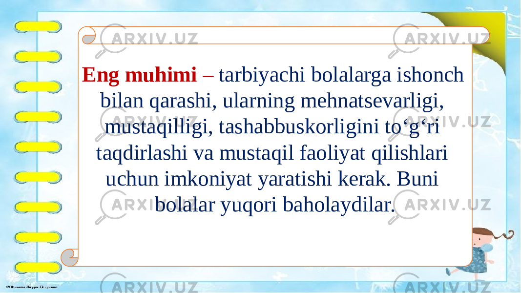 Eng muhimi – tarbiyachi bolalarga ishonch bilan qarashi, ularning mehnatsevarligi, mustaqilligi, tashabbuskorligini to‘g‘ri taqdirlashi va mustaqil faoliyat qilishlari uchun imkoniyat yaratishi kerak. Buni bolalar yuqori baholaydilar. 