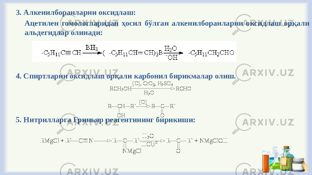 3. Алкенилборанларни оксидлаш: Ацетилен гомологларидан ҳосил бўлган алкенилборанларни оксидлаш орқали альдегидлар олинади: 4. Спиртларни оксидлаш орқали карбонил бирикмалар олиш. 5. Нитрилларга Гриньяр реагентининг бирикиши: R C H 2 O H R C H O[ O ] , C r O 3 , H 2 S O 4 H 2 O R C H O H R ` R C O R `[ O ]R M gC l + R ` C N R C R ` N M gC l R C R ` + N M gC lO H O H 2O H C l,to 