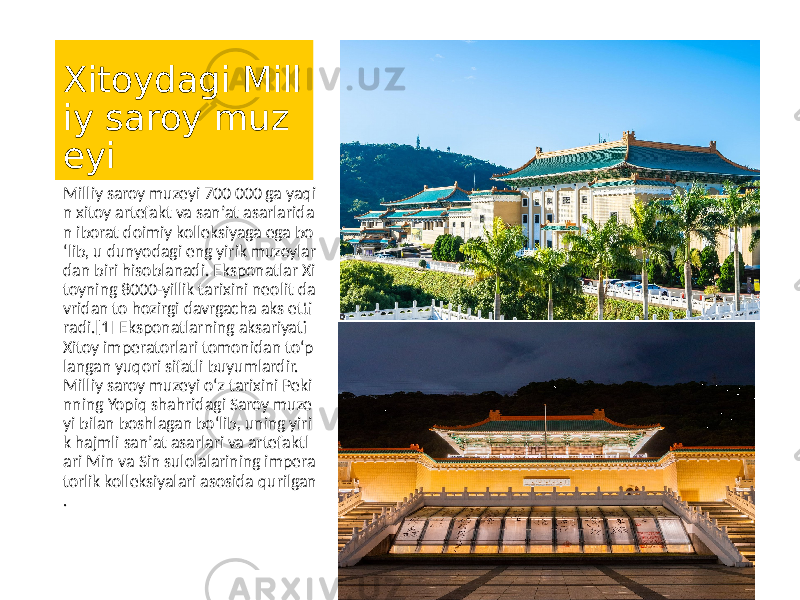 Xitoydagi Mill iy saroy muz eyi Milliy saroy muzeyi 700 000 ga yaqi n xitoy artefakt va sanʼat asarlarida n iborat doimiy kolleksiyaga ega bo ʻlib, u dunyodagi eng yirik muzeylar dan biri hisoblanadi. Eksponatlar Xi toyning 8000-yillik tarixini neolit da vridan to hozirgi davrgacha aks etti radi.[1] Eksponatlarning aksariyati Xitoy imperatorlari tomonidan toʻp langan yuqori sifatli buyumlardir. Milliy saroy muzeyi oʻz tarixini Peki nning Yopiq shahridagi Saroy muze yi bilan boshlagan boʻlib, uning yiri k hajmli sanʼat asarlari va artefaktl ari Min va Sin sulolalarining impera torlik kolleksiyalari asosida qurilgan . 