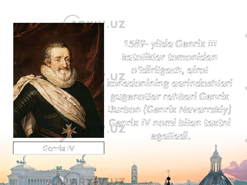 1589- yilda Genrix III katoliklar tomonidan o&#39;ldirilgach, qirol xonadonining qarindoshlari gugenotlar rahbari Genrix Burbon (Genrix Navarrskiy) Genrix IV nomi bilan taxtni egalladi. Genrix IV 