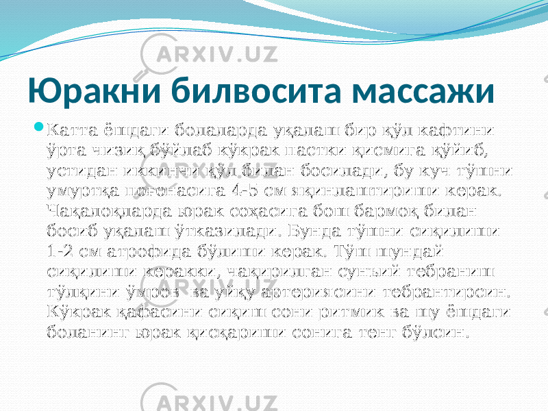 Юракни билвосита массажи  Катта ёшдаги болаларда уқалаш бир қўл кафтини ўрта чизиқ бўйлаб кўкрак пастки қисмига қўйиб, устидан иккинчи қўл билан босилади, бу куч тўшни умуртқа поғонасига 4-5 см яқинлаштириши керак. Чақалоқларда юрак соҳасига бош бармоқ билан босиб уқалаш ўтказилади. Бунда тўшни сиқилиши 1-2 см атрофида бўлиши керак. Тўш шундай сиқилиши керакки, чақирилган сунъий тебраниш тўлқини ўмров ва уйқу артериясини тебрантирсин. Кўкрак қафасини сиқиш сони ритмик ва шу ёшдаги боланинг юрак қисқариши сонига тенг бўлсин. 