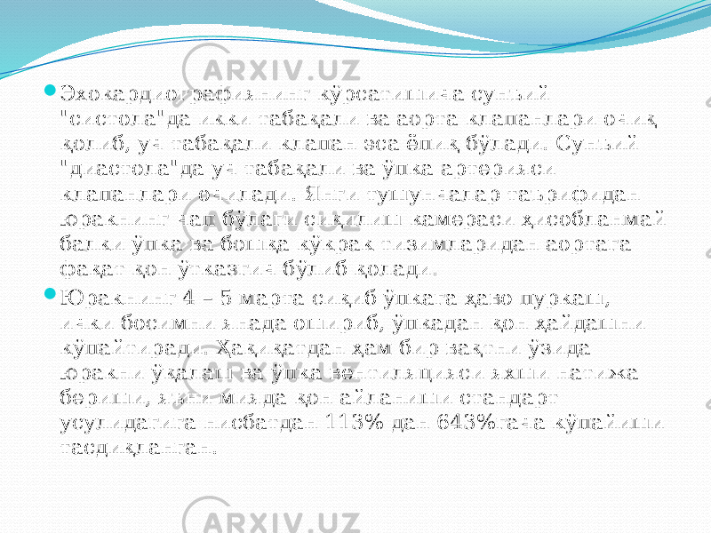  Эхокардиографиянинг кўрсатишича сунъий &#34;систола&#34;да икки табақали ва аорта клапанлари очиқ қолиб, уч табақали клапан эса ёпиқ бўлади. Сунъий &#34;диастола&#34;да уч табақали ва ўпка артерияси клапанлари очилади. Янги тушунчалар таърифидан юракнинг чап бўлаги сиқилиш камераси ҳисобланмай балки ўпка ва бошқа кўкрак тизимларидан аортага фақат қон ўтказгич бўлиб қолади.  Юракнинг 4 – 5 марта сиқиб ўпкага ҳаво пуркаш, ички босимни янада ошириб, ўпкадан қон ҳайдашни кўпайтиради. Ҳақиқатдан ҳам бир вақтни ўзида юракни ўқалаш ва ўпка вентиляцияси яхши натижа бериши, яъни мияда қон айланиши стандарт усулидагига нисбатдан 113% дан 643%гача кўпайиши тасдиқланган. 