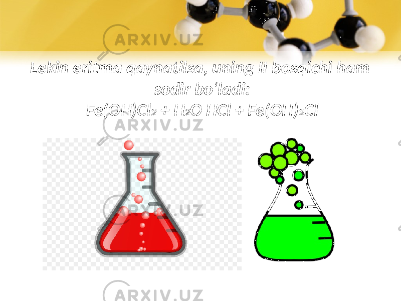 Lekin eritma qaynatilsa, uning II bosqichi ham sodir bo‘ladi: Fe(OH)Cl 2 + H 2 O HCl + Fe(OH) 2 Cl 