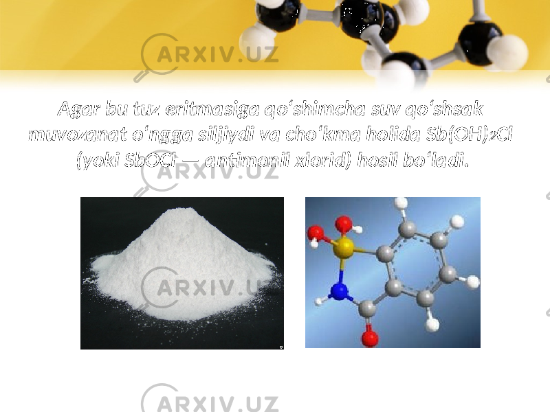 Agar bu tuz eritmasiga qo‘shimcha suv qo‘shsak muvozanat o‘ngga siljiydi va cho‘kma holida Sb(OH) 2 Cl (yoki SbOCl — antimonil xlorid) hosil bo‘ladi. 