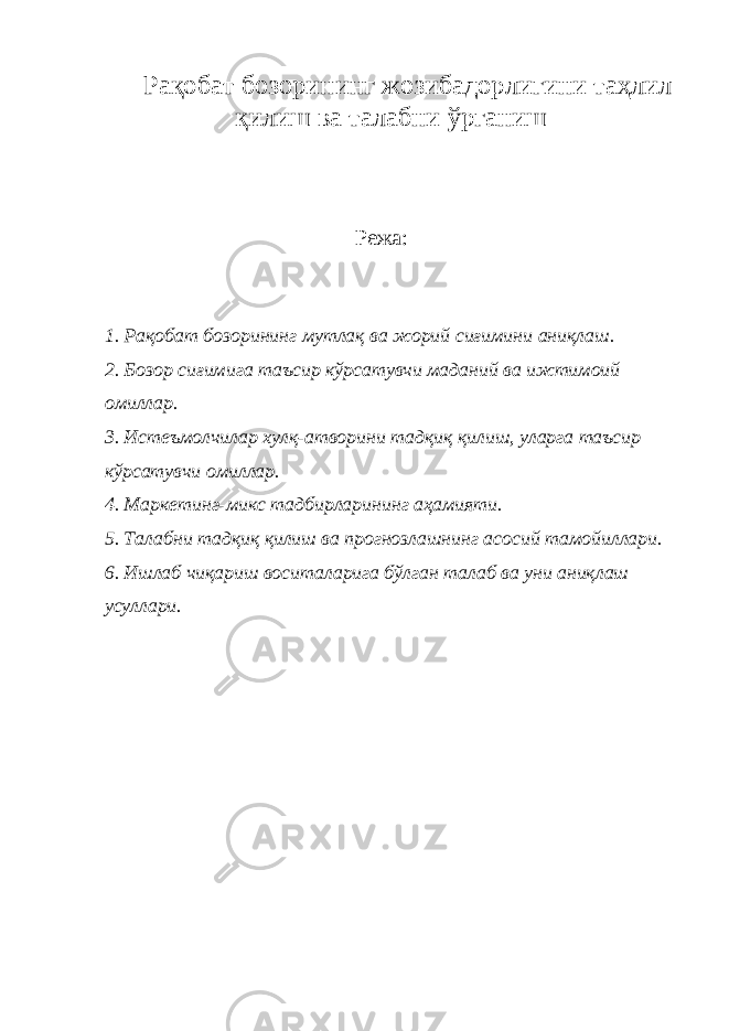 Рақобат бозорининг жозибадорлигини таҳлил қилиш ва талабни ўрганиш Режа: 1. Рақобат бозорининг мутлақ ва жорий сиғимини аниқлаш. 2. Бозор сиғимига таъсир кўрсатувчи маданий ва ижтимоий омиллар. 3. Истеъмолчилар хулқ-атворини тадқиқ қилиш, уларга таъсир кўрсатувчи омиллар. 4. Маркетинг-микс тадбирларининг аҳамияти. 5. Талабни тадқиқ қилиш ва прогнозлашнинг асосий тамойиллари. 6. Ишлаб чиқариш воситаларига бўлган талаб ва уни аниқлаш усуллари. 