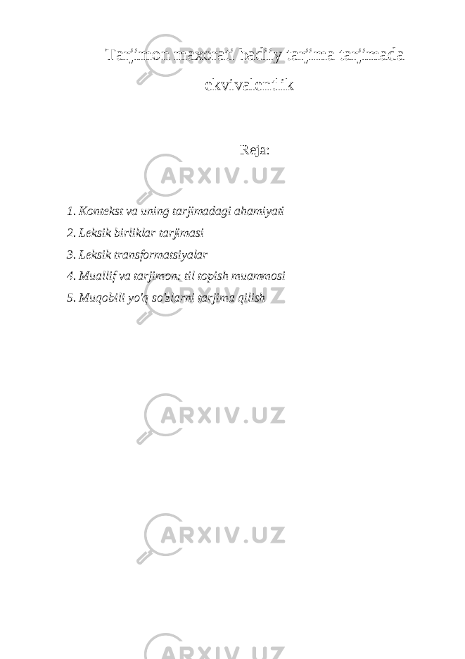 Tarjimon maxorati badiiy tarjima tarjimada ekvivalеntlik Reja: 1. Kontekst va uning tarjimadagi ahamiyati 2. Leksik birliklar tarjimasi 3. Leksik transformatsiyalar 4. Muallif va tarjimon : til topish muammosi 5. Muqobili yo&#39;q so&#39;zlarni tarjima qilish 