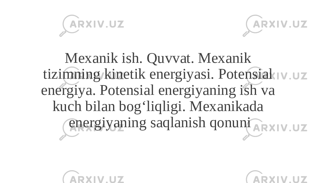 Mexanik ish. Quvvat. Mexanik tizimning kinetik energiyasi. Potensial energiya. Potensial energiyaning ish va kuch bilan bogʻliqligi. Mexanikada energiyaning saqlanish qonuni 