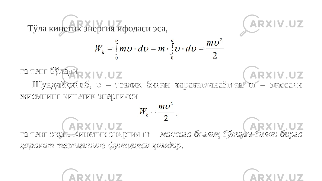 Тўла кинетик энергия ифодаси эса, га тенг бўлади. Шундайқилиб, υ – тезлик билан ҳаракатланаётган m – массали жисмнинг кинетик энергияси га тенг экан. Кинетик энергия m – массага боғлиқ бўлиши билан бирга ҳаракат тезлигининг функцияси ҳамдир . 