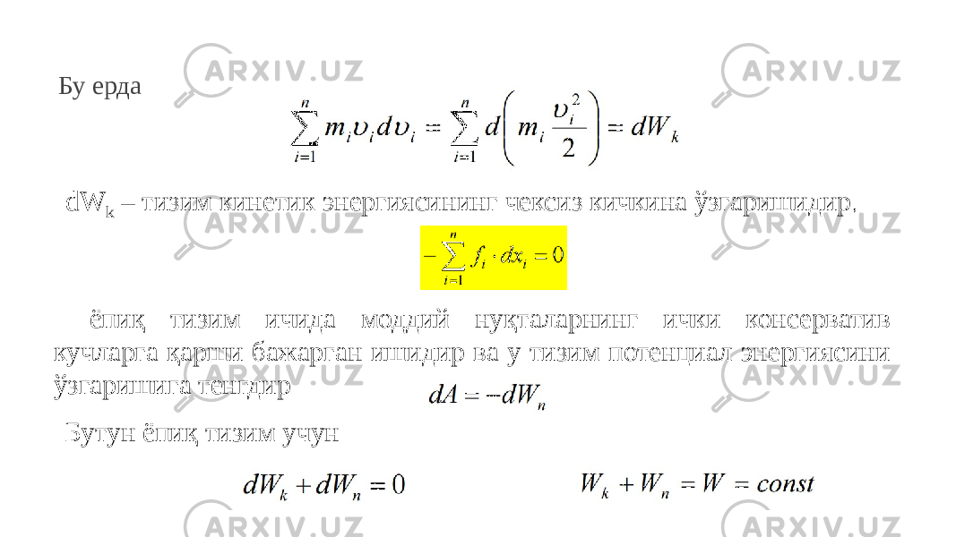 Бу ерда dW k – тизим кинетик энергиясининг чексиз кичкина ўзгаришидир , ёпиқ тизим ичида моддий нуқталарнинг ички консерватив кучларга қарши бажарган ишидир ва у тизим потенциал энергиясини ўзгаришига тенгдир Бутун ёпиқ тизим учун 