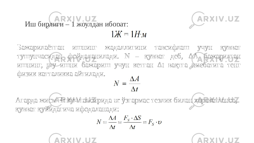 Иш бирлиги – 1 жоулдан иборат: Бажарилаётган ишнинг жадаллигини тавсифлаш учун қувват тушунчасидан фойдаланилади. N – қувват деб, ∆А бажарилган ишнинг, шу ишни бажариш учун кетган ∆t вақтга нисбатига тенг физик катталикка айтилади. Агарда жисм Fr куч таъсирида υr ўзгармас тезлик билан ҳаракатланса, қувват қуйидагича ифодаланади: 