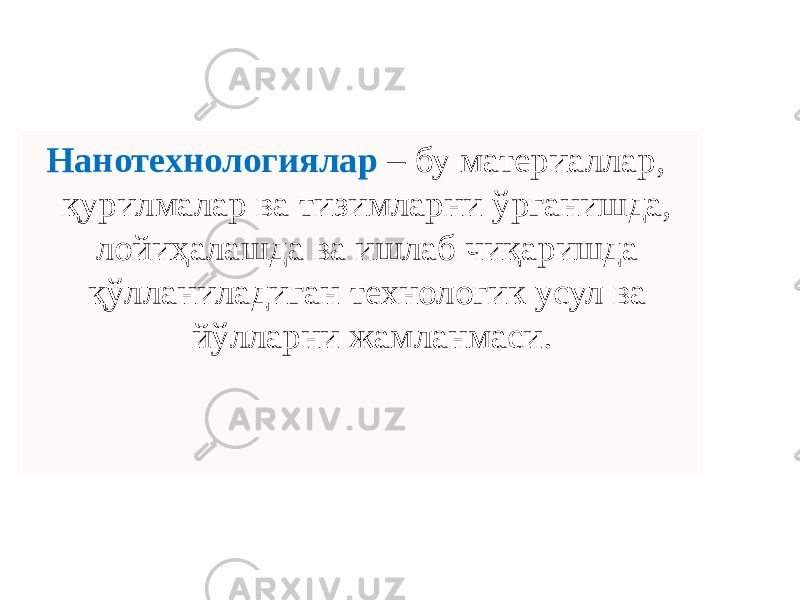 Нанотехнологиялар – бу материаллар, қурилмалар ва тизимларни ўрганишда, лойиҳалашда ва ишлаб чиқаришда қўлланиладиган технологик усул ва йўлларни жамланмаси. 