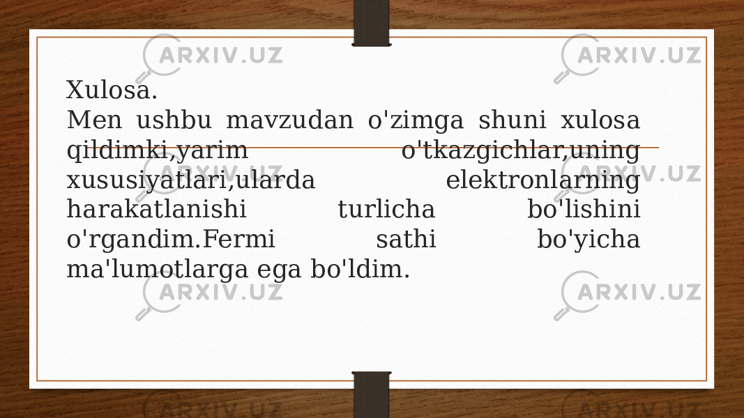 Xulosa. Men ushbu mavzudan o&#39;zimga shuni xulosa qildimki,yarim o&#39;tkazgichlar,uning xususiyatlari,ularda elektronlarning harakatlanishi turlicha bo&#39;lishini o&#39;rgandim.Fermi sathi bo&#39;yicha ma&#39;lumotlarga ega bo&#39;ldim. 